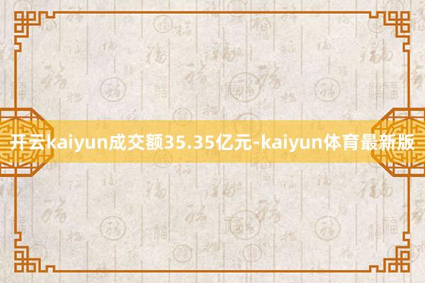 开云kaiyun成交额35.35亿元-kaiyun体育最新版