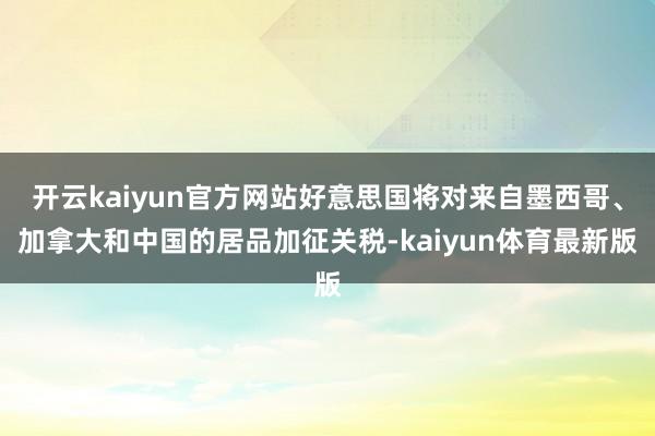 开云kaiyun官方网站好意思国将对来自墨西哥、加拿大和中国的居品加征关税-kaiyun体育最新版