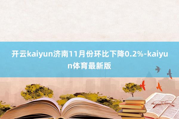 开云kaiyun济南11月份环比下降0.2%-kaiyun体育最新版