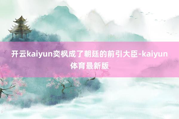 开云kaiyun奕枫成了朝廷的前引大臣-kaiyun体育最新版