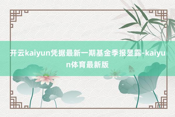 开云kaiyun凭据最新一期基金季报显露-kaiyun体育最新版