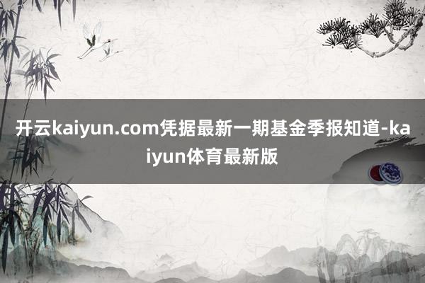 开云kaiyun.com凭据最新一期基金季报知道-kaiyun体育最新版