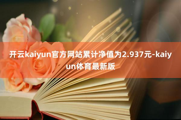 开云kaiyun官方网站累计净值为2.937元-kaiyun体育最新版