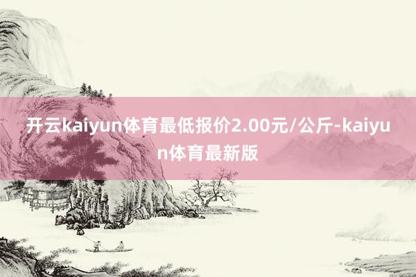 开云kaiyun体育最低报价2.00元/公斤-kaiyun体育最新版