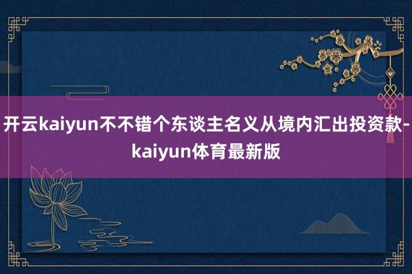 开云kaiyun不不错个东谈主名义从境内汇出投资款-kaiyun体育最新版