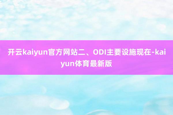 开云kaiyun官方网站二、ODI主要设施现在-kaiyun体育最新版