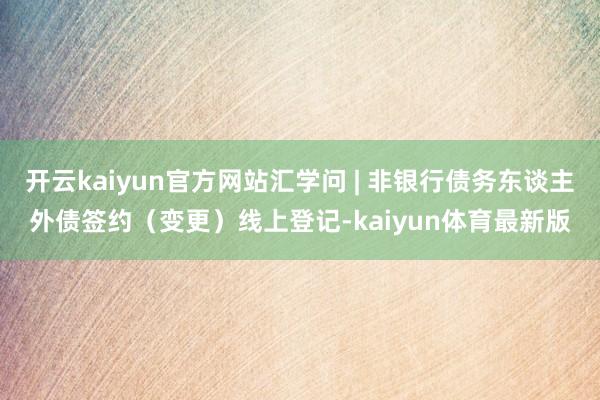 开云kaiyun官方网站汇学问 | 非银行债务东谈主外债签约（变更）线上登记-kaiyun体育最新版