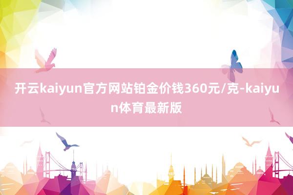 开云kaiyun官方网站铂金价钱360元/克-kaiyun体育最新版