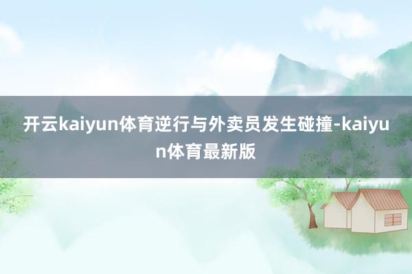 开云kaiyun体育逆行与外卖员发生碰撞-kaiyun体育最新版