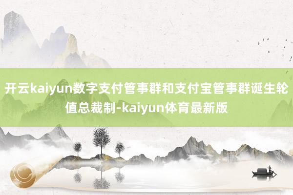 开云kaiyun数字支付管事群和支付宝管事群诞生轮值总裁制-kaiyun体育最新版