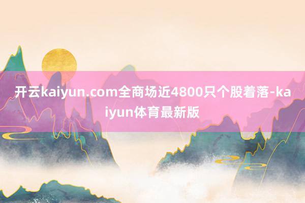 开云kaiyun.com全商场近4800只个股着落-kaiyun体育最新版