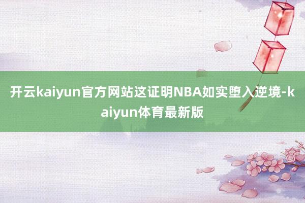 开云kaiyun官方网站这证明NBA如实堕入逆境-kaiyun体育最新版