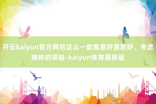开云kaiyun官方网站这么一款寓意好意思好、考虑精粹的项链-kaiyun体育最新版