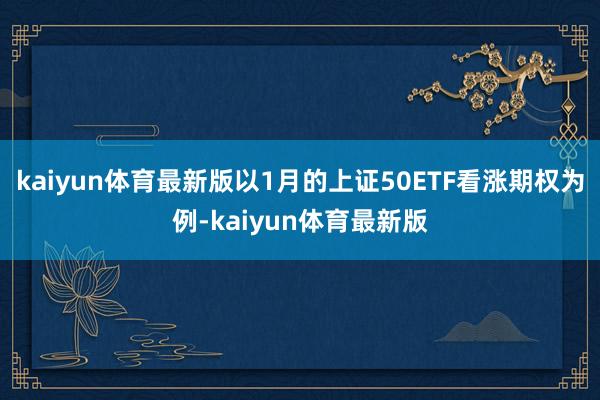 kaiyun体育最新版以1月的上证50ETF看涨期权为例-kaiyun体育最新版