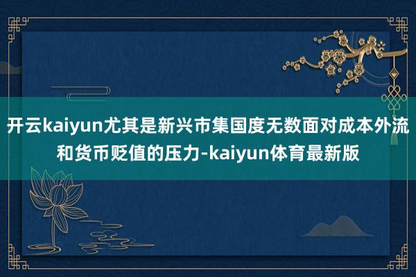 开云kaiyun尤其是新兴市集国度无数面对成本外流和货币贬值的压力-kaiyun体育最新版
