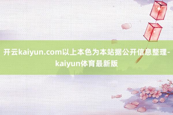 开云kaiyun.com以上本色为本站据公开信息整理-kaiyun体育最新版