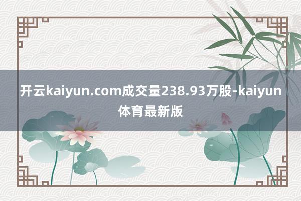 开云kaiyun.com成交量238.93万股-kaiyun体育最新版