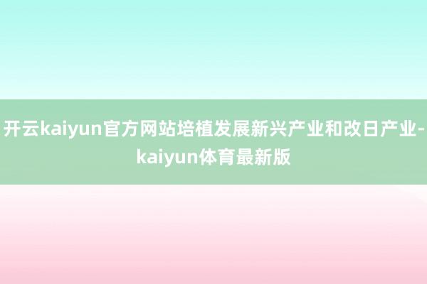 开云kaiyun官方网站培植发展新兴产业和改日产业-kaiyun体育最新版