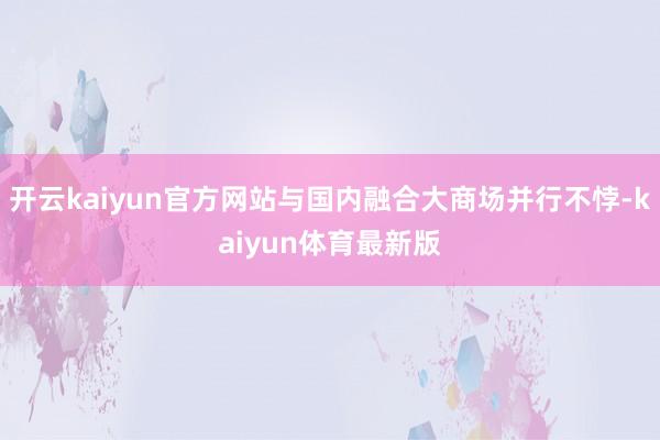 开云kaiyun官方网站与国内融合大商场并行不悖-kaiyun体育最新版