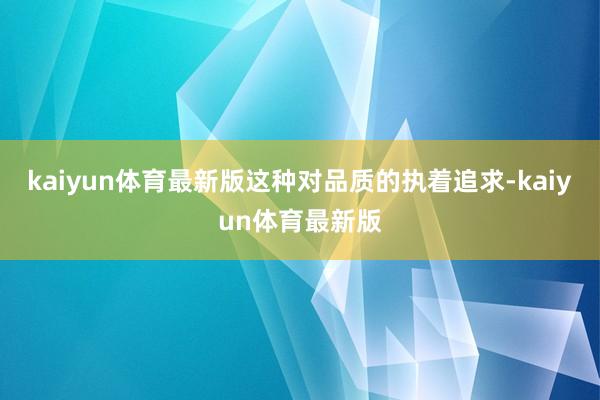 kaiyun体育最新版这种对品质的执着追求-kaiyun体育最新版