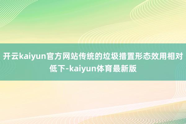 开云kaiyun官方网站传统的垃圾措置形态效用相对低下-kaiyun体育最新版