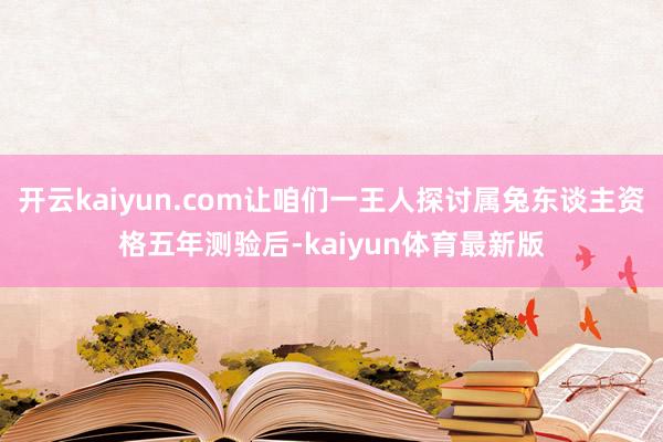 开云kaiyun.com让咱们一王人探讨属兔东谈主资格五年测验后-kaiyun体育最新版