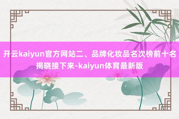 开云kaiyun官方网站二、品牌化妆品名次榜前十名揭晓接下来-kaiyun体育最新版