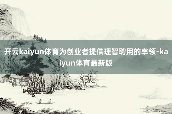 开云kaiyun体育为创业者提供理智聘用的率领-kaiyun体育最新版
