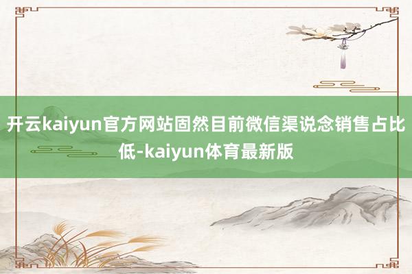 开云kaiyun官方网站固然目前微信渠说念销售占比低-kaiyun体育最新版