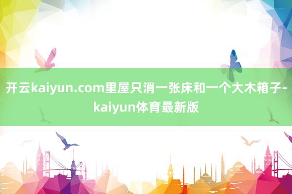 开云kaiyun.com里屋只消一张床和一个大木箱子-kaiyun体育最新版