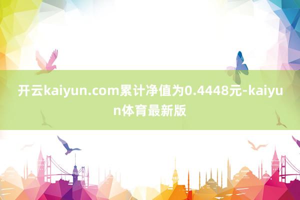 开云kaiyun.com累计净值为0.4448元-kaiyun体育最新版