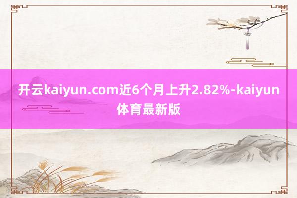 开云kaiyun.com近6个月上升2.82%-kaiyun体育最新版