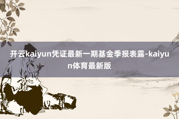 开云kaiyun凭证最新一期基金季报表露-kaiyun体育最新版