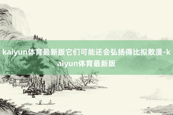 kaiyun体育最新版它们可能还会弘扬得比拟散漫-kaiyun体育最新版