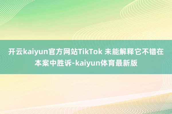 开云kaiyun官方网站TikTok 未能解释它不错在本案中胜诉-kaiyun体育最新版