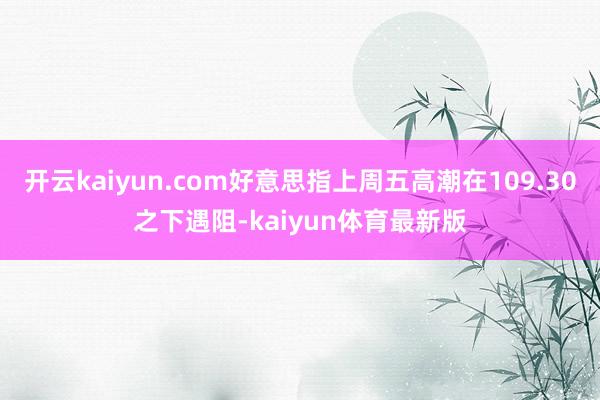 开云kaiyun.com好意思指上周五高潮在109.30之下遇阻-kaiyun体育最新版