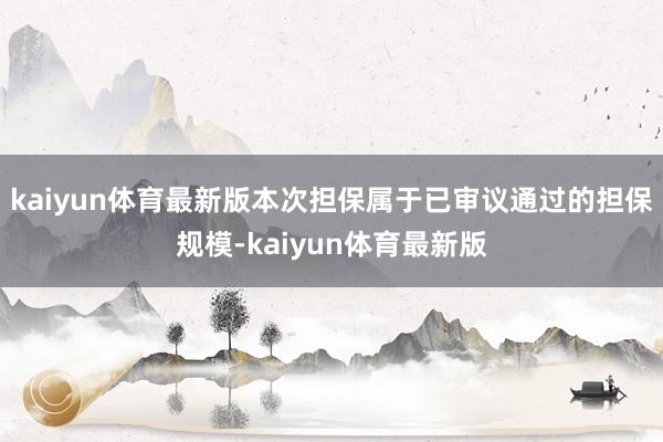 kaiyun体育最新版本次担保属于已审议通过的担保规模-kaiyun体育最新版