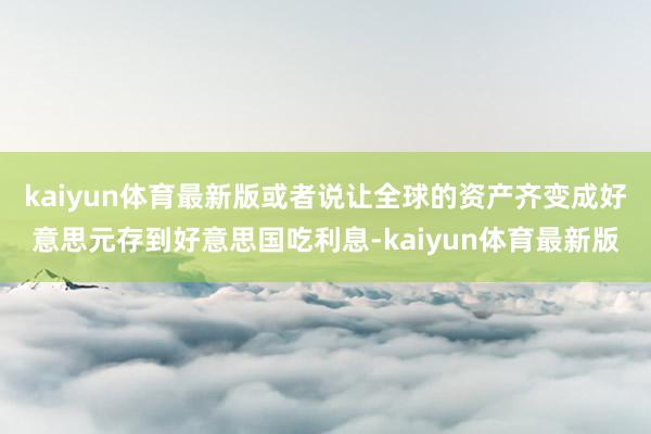 kaiyun体育最新版或者说让全球的资产齐变成好意思元存到好意思国吃利息-kaiyun体育最新版