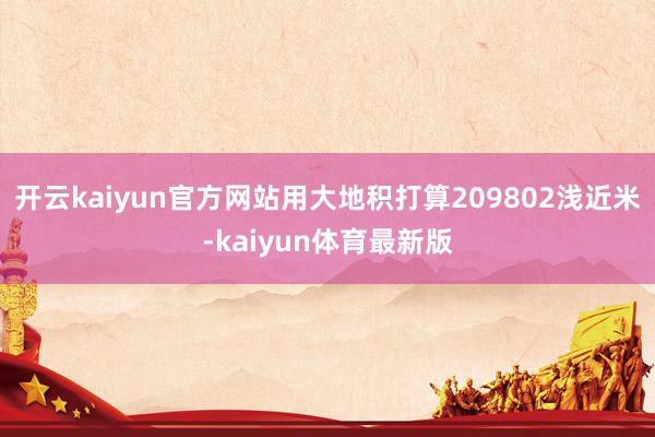 开云kaiyun官方网站用大地积打算209802浅近米-kaiyun体育最新版