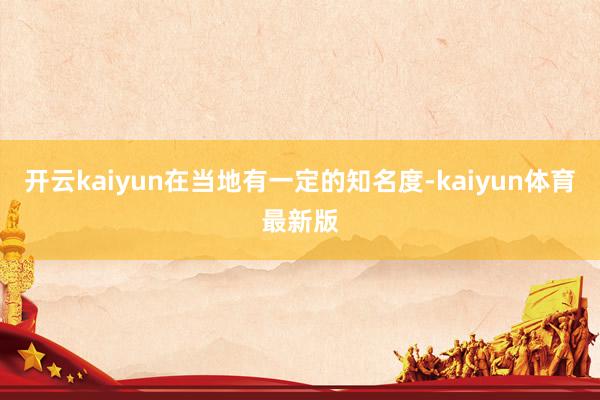 开云kaiyun在当地有一定的知名度-kaiyun体育最新版