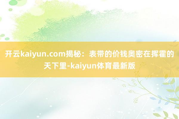 开云kaiyun.com揭秘：表带的价钱奥密在挥霍的天下里-kaiyun体育最新版