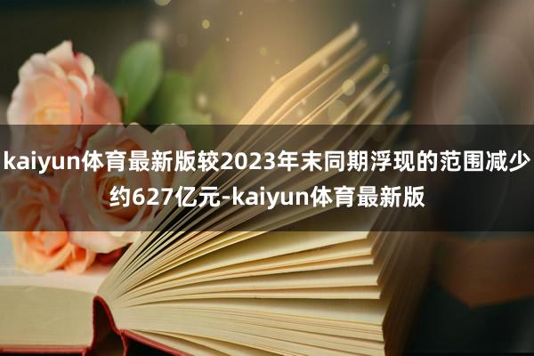 kaiyun体育最新版较2023年末同期浮现的范围减少约627亿元-kaiyun体育最新版