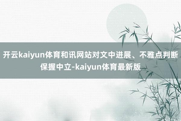 开云kaiyun体育和讯网站对文中进展、不雅点判断保握中立-kaiyun体育最新版