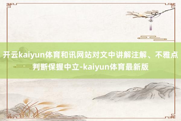 开云kaiyun体育和讯网站对文中讲解注解、不雅点判断保握中立-kaiyun体育最新版