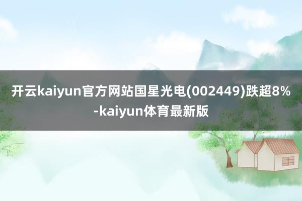 开云kaiyun官方网站国星光电(002449)跌超8%-kaiyun体育最新版