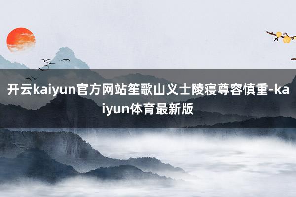 开云kaiyun官方网站笙歌山义士陵寝尊容慎重-kaiyun体育最新版
