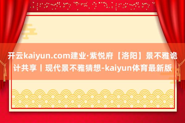 开云kaiyun.com建业·紫悦府【洛阳】景不雅诡计共享丨现代景不雅猜想-kaiyun体育最新版