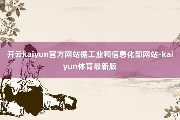 开云kaiyun官方网站据工业和信息化部网站-kaiyun体育最新版