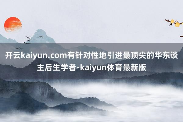 开云kaiyun.com有针对性地引进最顶尖的华东谈主后生学者-kaiyun体育最新版