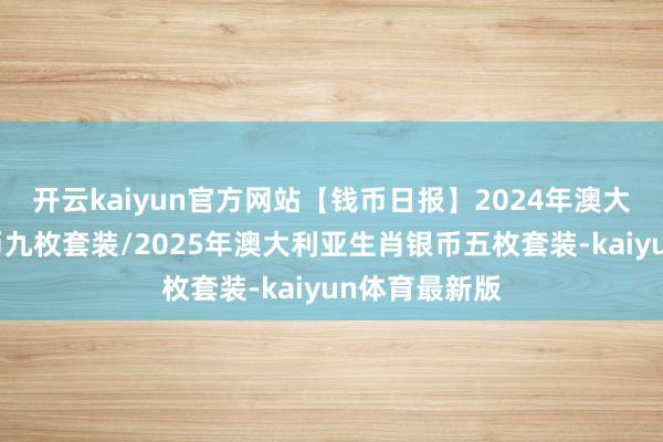 开云kaiyun官方网站【钱币日报】2024年澳大利亚生肖银币九枚套装/2025年澳大利亚生肖银币五枚套装-kaiyun体育最新版